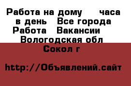 Работа на дому 2-3 часа в день - Все города Работа » Вакансии   . Вологодская обл.,Сокол г.